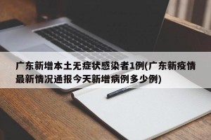 广东新增本土无症状感染者1例(广东新疫情最新情况通报今天新增病例多少例)