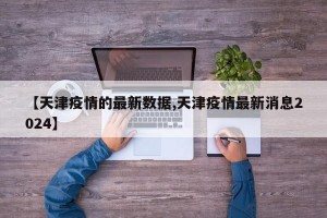 【天津疫情的最新数据,天津疫情最新消息2024】