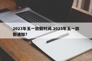 2023年五一放假时间.2023年五一放假通知？
