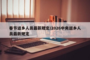 春节返乡人员最新规定/2026中央返乡人员最新规定