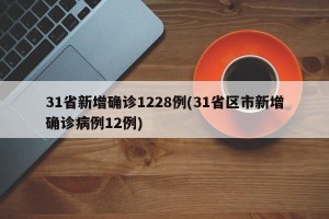 31省新增确诊1228例(31省区市新增确诊病例12例)