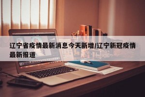 辽宁省疫情最新消息今天新增/辽宁新冠疫情最新报道