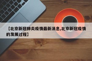 【北京新冠肺炎疫情最新消息,北京新冠疫情的发展过程】