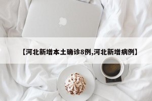 【河北新增本土确诊8例,河北新增病例】