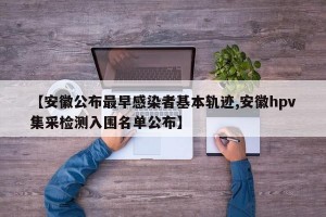 【安徽公布最早感染者基本轨迹,安徽hpv集采检测入围名单公布】