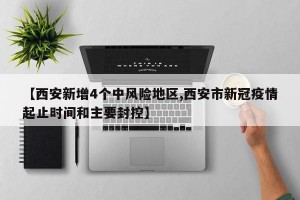 【西安新增4个中风险地区,西安市新冠疫情起止时间和主要封控】