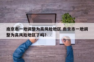 南京市一地调整为高风险地区.南京市一地调整为高风险地区了吗？