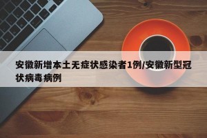 安徽新增本土无症状感染者1例/安徽新型冠状病毒病例