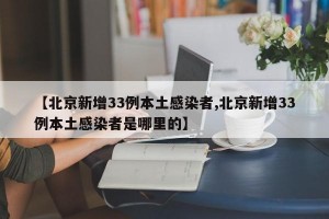 【北京新增33例本土感染者,北京新增33例本土感染者是哪里的】