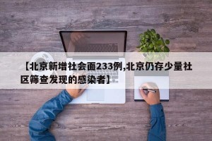 【北京新增社会面233例,北京仍存少量社区筛查发现的感染者】