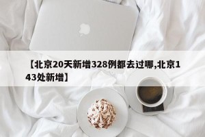 【北京20天新增328例都去过哪,北京143处新增】