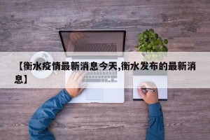 【衡水疫情最新消息今天,衡水发布的最新消息】