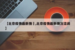 【北京疫情最新情況,北京疫情最新情况流调】