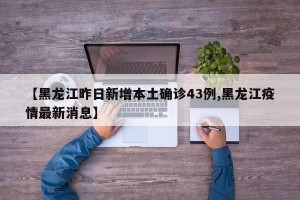 【黑龙江昨日新增本土确诊43例,黑龙江疫情最新消息】