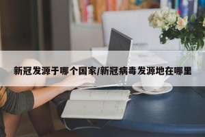 新冠发源于哪个国家/新冠病毒发源地在哪里