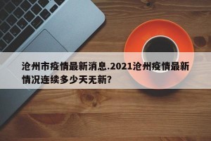 沧州市疫情最新消息.2021沧州疫情最新情况连续多少天无新？