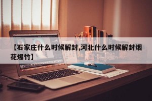 【石家庄什么时候解封,河北什么时候解封烟花爆竹】