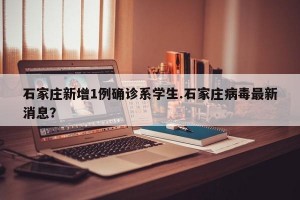石家庄新增1例确诊系学生.石家庄病毒最新消息？