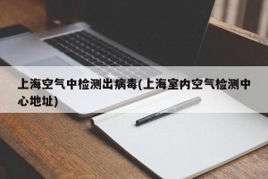 上海空气中检测出病毒(上海室内空气检测中心地址)