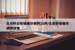 北京昨日新增确诊病例21例/北京新增确诊病例详情