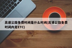 高速公路免费时间是什么时间(高速公路免费时间内走ETC)