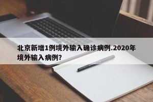 北京新增1例境外输入确诊病例.2020年境外输入病例？
