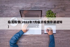 临沂疫情(2022年7月临沂疫情停课通知)