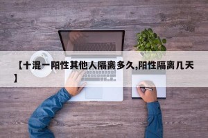 【十混一阳性其他人隔离多久,阳性隔离几天】