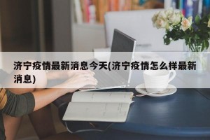 济宁疫情最新消息今天(济宁疫情怎么样最新消息)