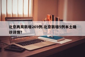 北京两周新增269例.北京新增5例本土确诊详情？