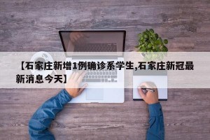 【石家庄新增1例确诊系学生,石家庄新冠最新消息今天】