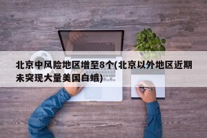 北京中风险地区增至8个(北京以外地区近期未突现大量美国白蛾)