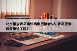 北京排查青岛确诊病例密接者5人.青岛冠状病毒确诊了吗？