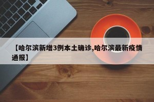 【哈尔滨新增3例本土确诊,哈尔滨最新疫情通报】