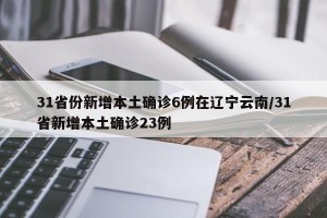 31省份新增本土确诊6例在辽宁云南/31省新增本土确诊23例
