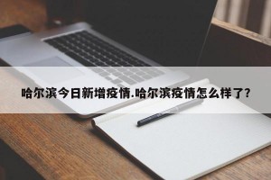 哈尔滨今日新增疫情.哈尔滨疫情怎么样了？