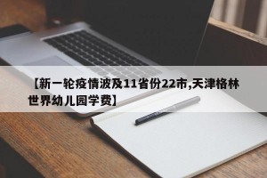 【新一轮疫情波及11省份22市,天津格林世界幼儿园学费】