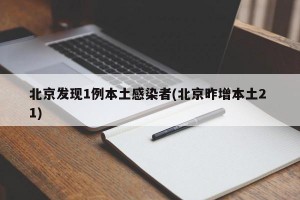 北京发现1例本土感染者(北京昨增本土2 1)
