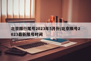 北京限行尾号2023年5月份/北京限号2023最新限号时间
