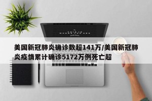 美国新冠肺炎确诊数超141万/美国新冠肺炎疫情累计确诊5172万例死亡超