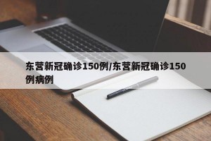 东营新冠确诊150例/东营新冠确诊150例病例