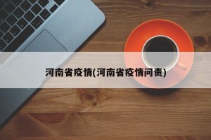 河南省疫情(河南省疫情问责)