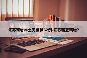 江苏新增本土无症状62例.江苏新冠新增？