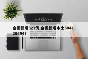 全国新增327例.全国新增本土3041 29654？