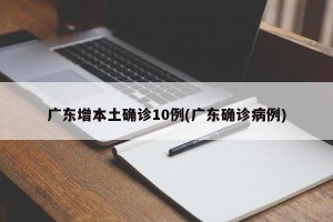 广东增本土确诊10例(广东确诊病例)