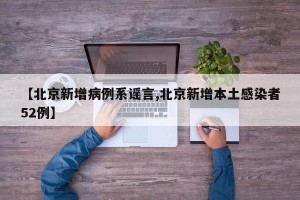 【北京新增病例系谣言,北京新增本土感染者52例】