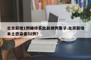 北京新增1例确诊系此前病例妻子.北京新增本土感染者52例？