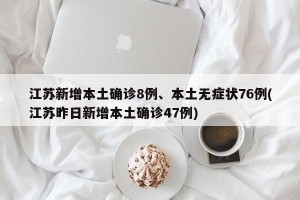 江苏新增本土确诊8例、本土无症状76例(江苏昨日新增本土确诊47例)