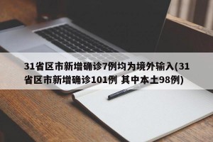31省区市新增确诊7例均为境外输入(31省区市新增确诊101例 其中本土98例)