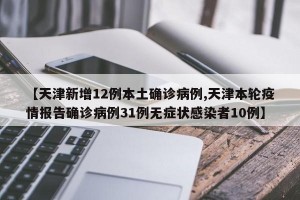【天津新增12例本土确诊病例,天津本轮疫情报告确诊病例31例无症状感染者10例】